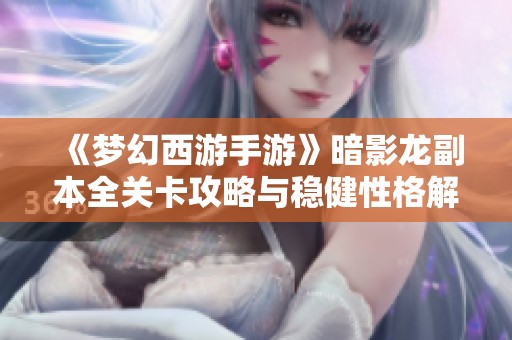 《夢幻西游手游》暗影龍副本全關(guān)卡攻略與穩(wěn)健性格解析