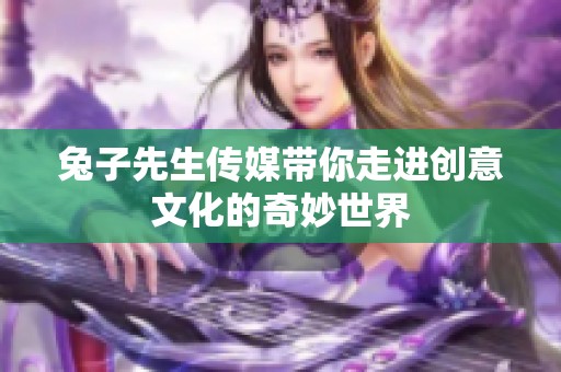 兔子先生傳媒帶你走進(jìn)創(chuàng)意文化的奇妙世界