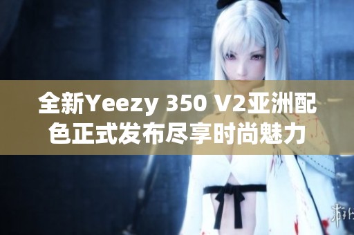 全新Yeezy 350 V2亞洲配色正式發(fā)布盡享時尚魅力