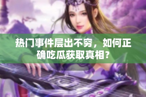 熱門事件層出不窮，如何正確吃瓜獲取真相？