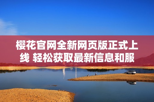 櫻花官網(wǎng)全新網(wǎng)頁版正式上線 輕松獲取最新信息和服務