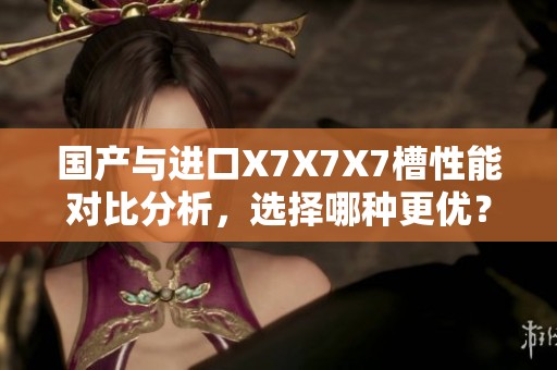 國(guó)產(chǎn)與進(jìn)口X7X7X7槽性能對(duì)比分析，選擇哪種更優(yōu)？