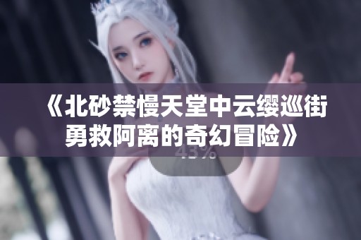 《北砂禁慢天堂中云纓巡街勇救阿離的奇幻冒險》