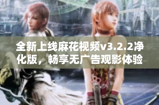 全新上線(xiàn)麻花視頻v3.2.2凈化版，暢享無(wú)廣告觀(guān)影體驗(yàn)