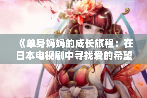 《單身媽媽的成長(zhǎng)旅程:在日本電視劇中尋找愛(ài)的希望》 《單身媽媽的成長(zhǎng)旅程:在日本電視劇中尋找愛(ài)的希望》