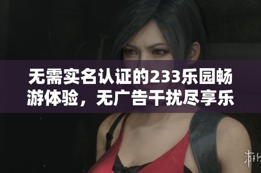 無需實名認(rèn)證的233樂園暢游體驗，無廣告干擾盡享樂趣