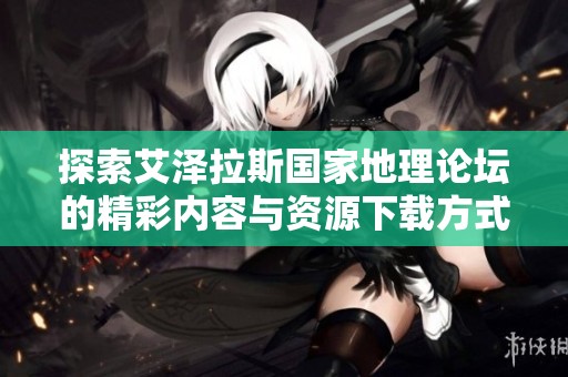 探索艾澤拉斯國(guó)家地理論壇的精彩內(nèi)容與資源下載方式