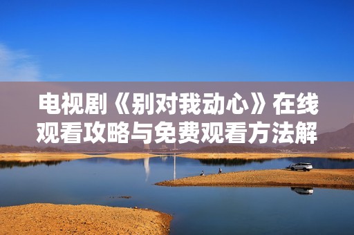 電視劇《別對(duì)我動(dòng)心》在線觀看攻略與免費(fèi)觀看方法解析