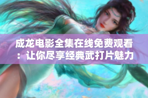 成龍電影全集在線免費(fèi)觀看：讓你盡享經(jīng)典武打片魅力