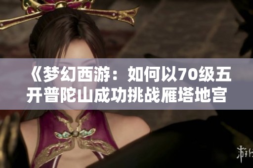 《夢幻西游：如何以70級五開普陀山成功挑戰(zhàn)雁塔地宮130》