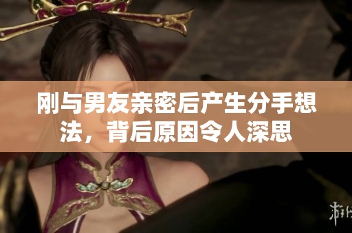 剛與男友親密后產(chǎn)生分手想法，背后原因令人深思