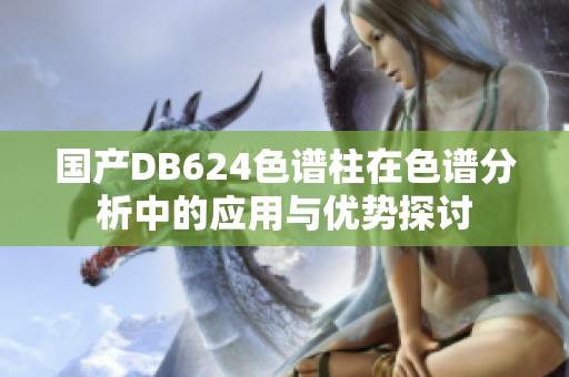 國產(chǎn)DB624色譜柱在色譜分析中的應(yīng)用與優(yōu)勢(shì)探討