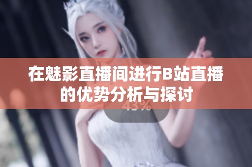 在魅影直播間進(jìn)行B站直播的優(yōu)勢分析與探討