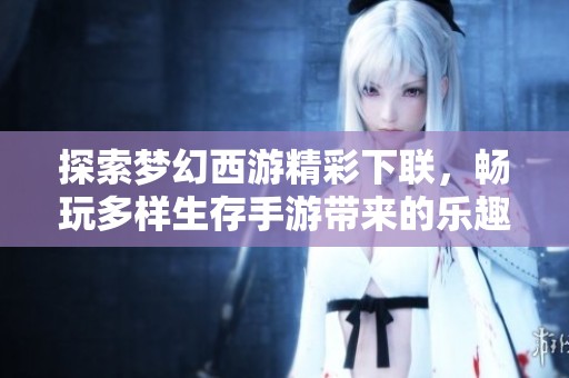 探索夢(mèng)幻西游精彩下聯(lián)，暢玩多樣生存手游帶來的樂趣