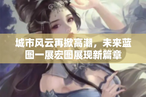 城市風云再掀高潮，未來藍圖一展宏圖展現(xiàn)新篇章