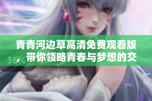青青河邊草高清免費觀看版，帶你領(lǐng)略青春與夢想的交織