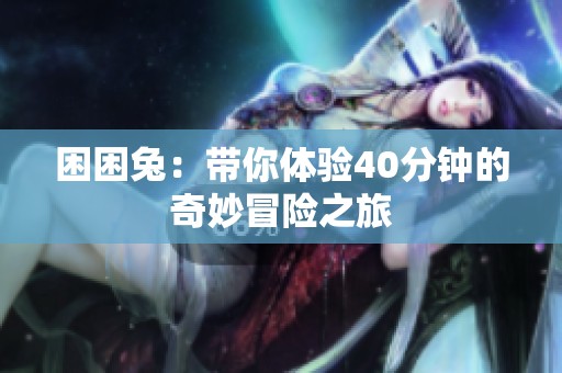 困困兔：帶你體驗(yàn)40分鐘的奇妙冒險(xiǎn)之旅