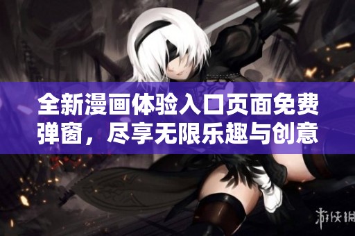 全新漫畫體驗(yàn)入口頁(yè)面免費(fèi)彈窗，盡享無(wú)限樂(lè)趣與創(chuàng)意