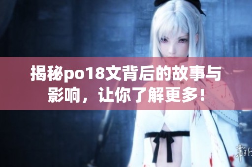 揭秘po18文背后的故事與影響，讓你了解更多！