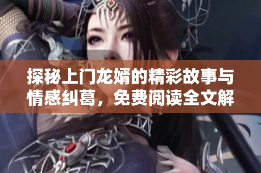 探秘上門龍婿的精彩故事與情感糾葛，免費閱讀全文解析