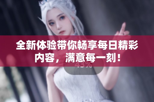 全新體驗帶你暢享每日精彩內(nèi)容，滿意每一刻！