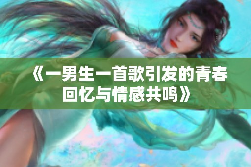 《一男生一首歌引發(fā)的青春回憶與情感共鳴》