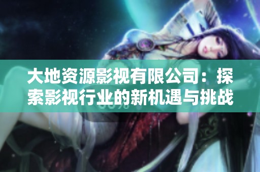大地資源影視有限公司：探索影視行業(yè)的新機遇與挑戰(zhàn)