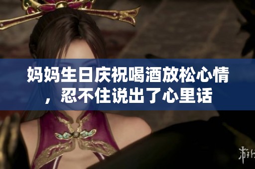 媽媽生日慶祝喝酒放松心情，忍不住說出了心里話