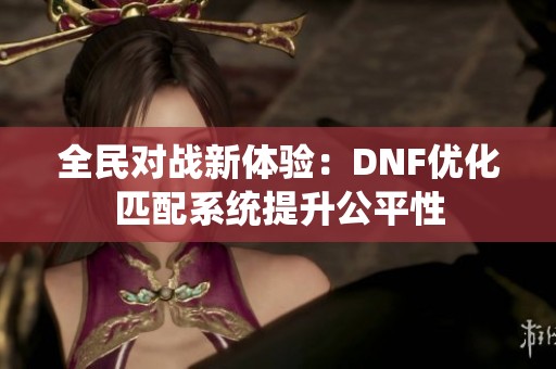 全民對戰(zhàn)新體驗：DNF優(yōu)化匹配系統(tǒng)提升公平性