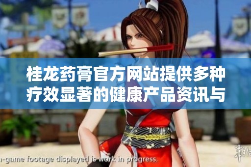 桂龍藥膏官方網(wǎng)站提供多種療效顯著的健康產(chǎn)品資訊與購買服務(wù)