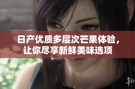 日產(chǎn)優(yōu)質(zhì)多層次芒果體驗(yàn)，讓你盡享新鮮美味選項(xiàng)