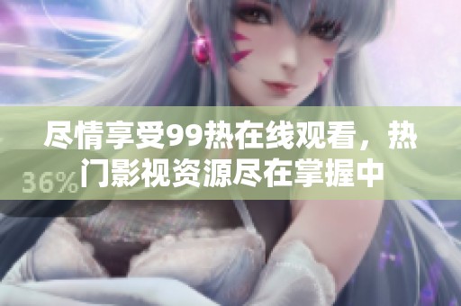 盡情享受99熱在線觀看，熱門影視資源盡在掌握中