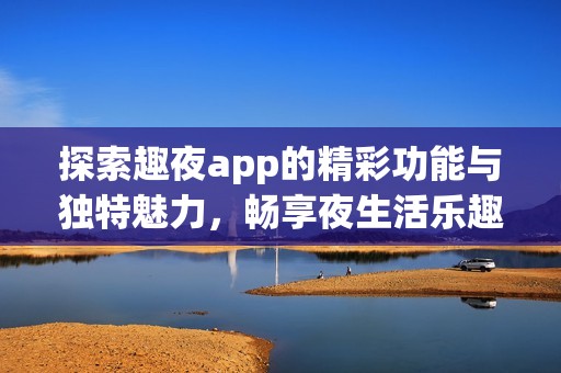 探索趣夜app的精彩功能與獨特魅力，暢享夜生活樂趣