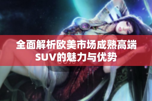 全面解析歐美市場(chǎng)成熟高端SUV的魅力與優(yōu)勢(shì)