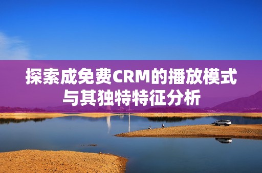 探索成免費CRM的播放模式與其獨特特征分析