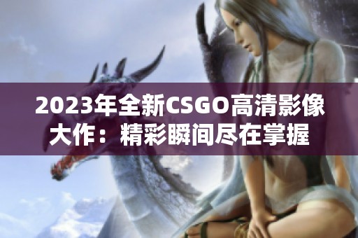 2023年全新CSGO高清影像大作：精彩瞬間盡在掌握