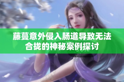 藤蔓意外侵入腸道導(dǎo)致無(wú)法合攏的神秘案例探討