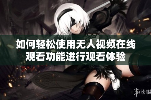 如何輕松使用無(wú)人視頻在線觀看功能進(jìn)行觀看體驗(yàn)