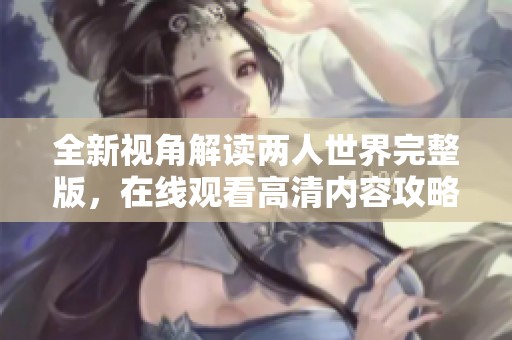 全新視角解讀兩人世界完整版，在線觀看高清內(nèi)容攻略
