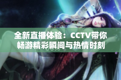 全新直播體驗：CCTV帶你暢游精彩瞬間與熱情時刻