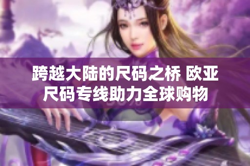 跨越大陸的尺碼之橋 歐亞尺碼專線助力全球購物
