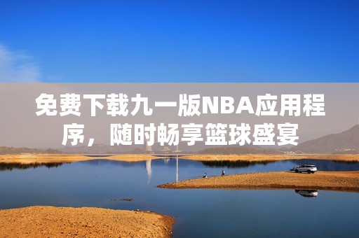 免費下載九一版NBA應(yīng)用程序，隨時暢享籃球盛宴