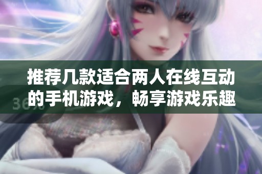 推薦幾款適合兩人在線互動的手機游戲，暢享游戲樂趣