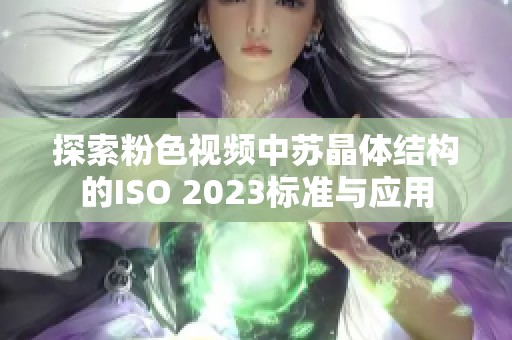 探索粉色視頻中蘇晶體結(jié)構(gòu)的ISO 2023標(biāo)準(zhǔn)與應(yīng)用