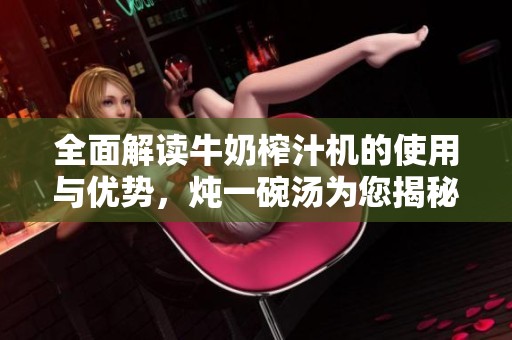 全面解讀牛奶榨汁機的使用與優(yōu)勢，燉一碗湯為您揭秘