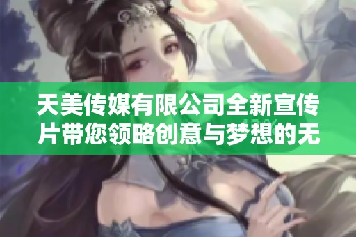 天美傳媒有限公司全新宣傳片帶您領(lǐng)略創(chuàng)意與夢(mèng)想的無(wú)限可能 天美傳媒有限公司全新宣傳片帶您領(lǐng)略創(chuàng)意與夢(mèng)想的無(wú)限可能