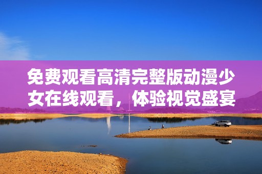 免費觀看高清完整版動漫少女在線觀看，體驗視覺盛宴