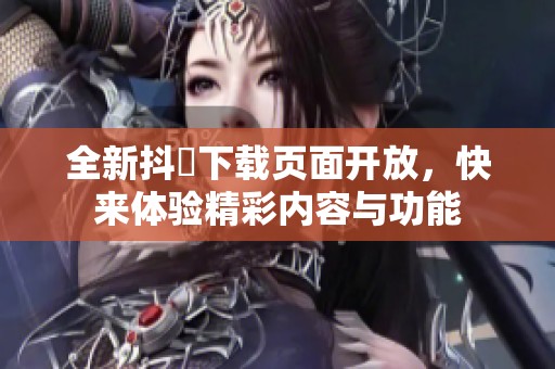 全新抖抈下載頁(yè)面開(kāi)放，快來(lái)體驗(yàn)精彩內(nèi)容與功能