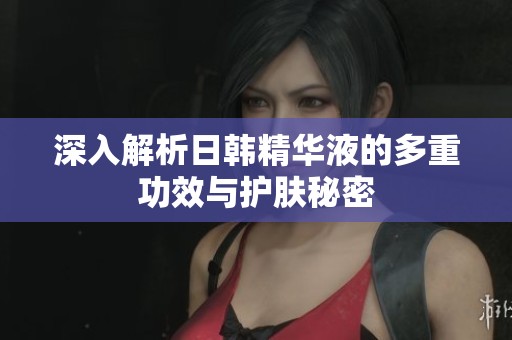深入解析日韓精華液的多重功效與護膚秘密