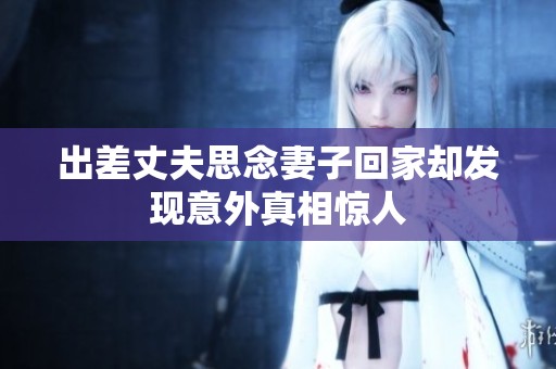 出差丈夫思念妻子回家卻發(fā)現(xiàn)意外真相驚人